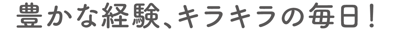 豊かな経験、キラキラの毎日！