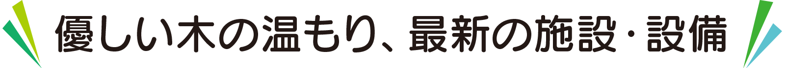 優しい木の温もり、最新の施設・設備