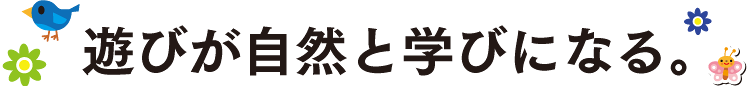遊びが自然と学びになる。