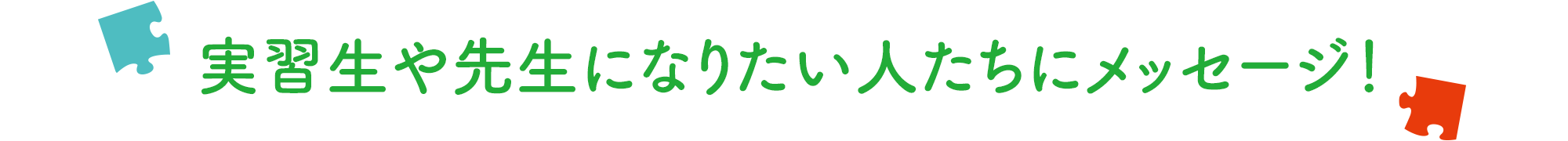 実習生や先生になりたい人たちにメッセージ！